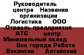 Руководитель Call-центра › Название организации ­ Логистика365, ООО › Отрасль предприятия ­ АТС, call-центр › Минимальный оклад ­ 25 000 - Все города Работа » Вакансии   . Алтайский край